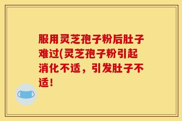服用灵芝孢子粉后肚子难过(灵芝孢子粉引起消化不适,引发肚子不适! 服用灵芝孢子粉后肚子难过(灵芝孢子粉引起消化不适,引发肚子不适!