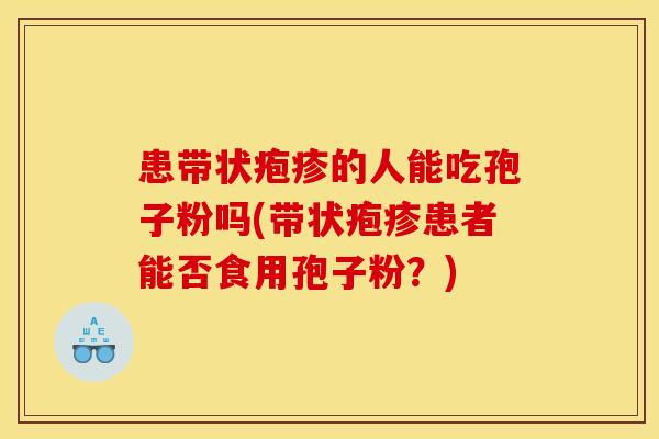 患带状疱疹的人能吃孢子粉吗(带状疱疹患者能否食用孢子粉?) 患带状疱疹的人能吃孢子粉吗(带状疱疹患者能否食用孢子粉?)