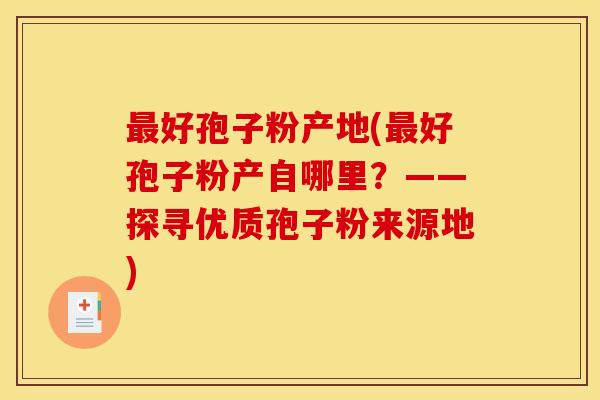 好孢子粉产地(好孢子粉产自哪里？——探寻优质孢子粉来源地)
