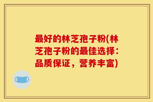 好的林芝孢子粉(林芝孢子粉的佳选择：品质保证，营养丰富)