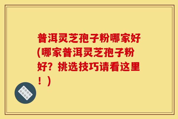 普洱灵芝孢子粉哪家好(哪家普洱灵芝孢子粉好?挑选技巧请看这里!) 普洱灵芝孢子粉哪家好(哪家普洱灵芝孢子粉好?挑选技巧请看这里!)