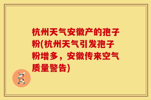 杭州天气安徽产的孢子粉(杭州天气引发孢子粉增多,安徽传来空气质量警告) 杭州天气安徽产的孢子粉(杭州天气引发孢子粉增多,安徽传来空气质量警告)