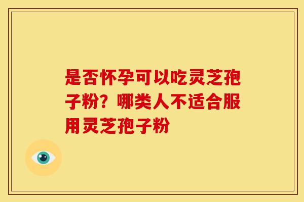 是否怀孕可以吃灵芝孢子粉?哪类人不适合服用灵芝孢子粉 是否怀孕可以吃灵芝孢子粉?哪类人不适合服用灵芝孢子粉