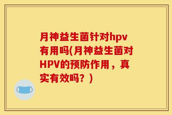 月神益生菌针对hpv有用吗(月神益生菌对HPV的作用,真实有效吗?) 月神益生菌针对hpv有用吗(月神益生菌对HPV的作用,真实有效吗?)