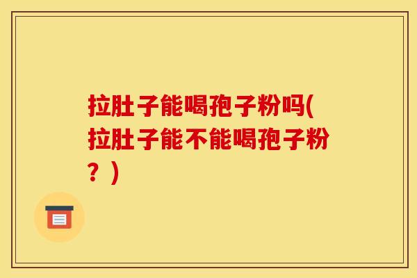 拉肚子能喝孢子粉吗(拉肚子能不能喝孢子粉?) 拉肚子能喝孢子粉吗(拉肚子能不能喝孢子粉?)