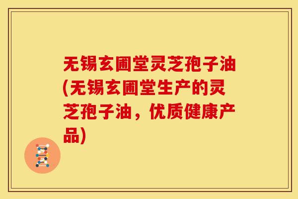 无锡玄圃堂灵芝孢子油(无锡玄圃堂生产的灵芝孢子油,优质健康产品) 无锡玄圃堂灵芝孢子油(无锡玄圃堂生产的灵芝孢子油,优质健康产品)