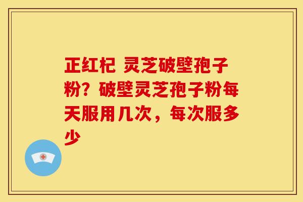 正红杞 灵芝破壁孢子粉?破壁灵芝孢子粉每天服用几次,每次服多少 正红杞 灵芝破壁孢子粉?破壁灵芝孢子粉每天服用几次,每次服多少