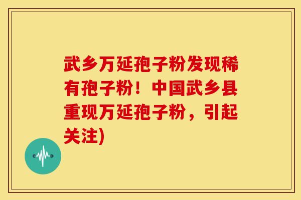 武乡万延孢子粉发现稀有孢子粉！中国武乡县重现万延孢子粉，引起关注)