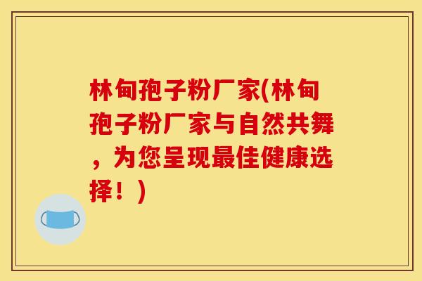 林甸孢子粉厂家(林甸孢子粉厂家与自然共舞,为您呈现佳健康选择!) 林甸孢子粉厂家(林甸孢子粉厂家与自然共舞,为您呈现佳健康选择!)