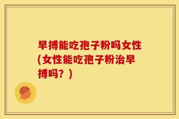 早搏能吃孢子粉吗女性(女性能吃孢子粉早搏吗?) 早搏能吃孢子粉吗女性(女性能吃孢子粉早搏吗?)