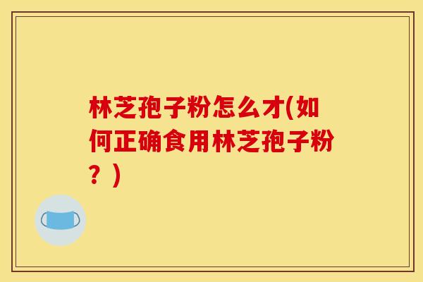林芝孢子粉怎么才(如何正确食用林芝孢子粉?) 林芝孢子粉怎么才(如何正确食用林芝孢子粉?)