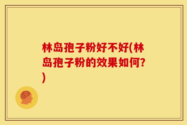 林岛孢子粉好不好(林岛孢子粉的效果如何？)