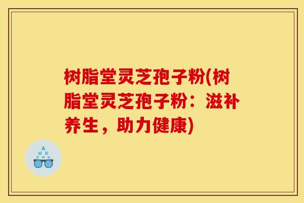 树脂堂灵芝孢子粉(树脂堂灵芝孢子粉:滋补养生,助力健康) 树脂堂灵芝孢子粉(树脂堂灵芝孢子粉:滋补养生,助力健康)