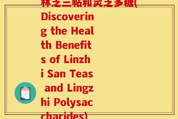 林芝三帖和灵芝多糖(Discovering the Health Benefits of Linzhi San Teas and Lingzhi Polysaccharides) 林芝三帖和灵芝多糖(Discovering the Health Benefits of Linzhi San Teas and Lingzhi Polysaccharides)