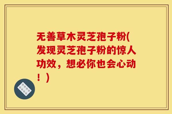 无善草木灵芝孢子粉(发现灵芝孢子粉的惊人功效,想必你也会心动!) 无善草木灵芝孢子粉(发现灵芝孢子粉的惊人功效,想必你也会心动!)
