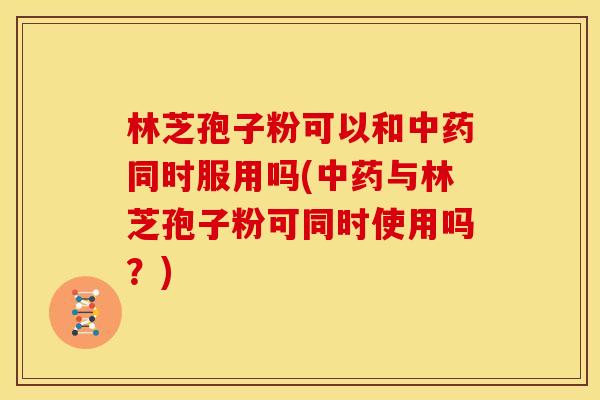 林芝孢子粉可以和同时服用吗(与林芝孢子粉可同时使用吗?) 林芝孢子粉可以和同时服用吗(与林芝孢子粉可同时使用吗?)