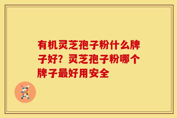 有机灵芝孢子粉什么牌子好?灵芝孢子粉哪个牌子好用安全 有机灵芝孢子粉什么牌子好?灵芝孢子粉哪个牌子好用安全