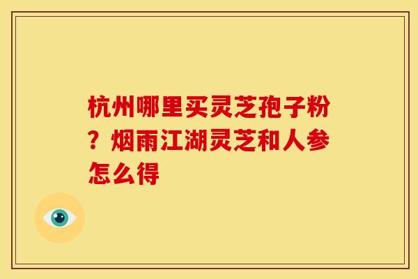 杭州哪里买灵芝孢子粉?烟雨江湖灵芝和人参怎么得 杭州哪里买灵芝孢子粉?烟雨江湖灵芝和人参怎么得