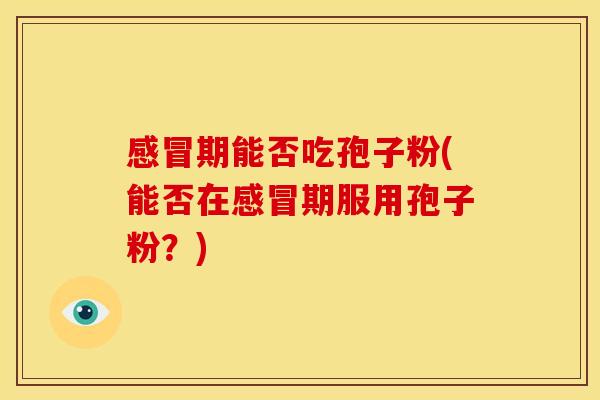 期能否吃孢子粉(能否在期服用孢子粉?) 期能否吃孢子粉(能否在期服用孢子粉?)