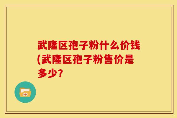 武隆区孢子粉什么价钱(武隆区孢子粉售价是多少? 武隆区孢子粉什么价钱(武隆区孢子粉售价是多少?