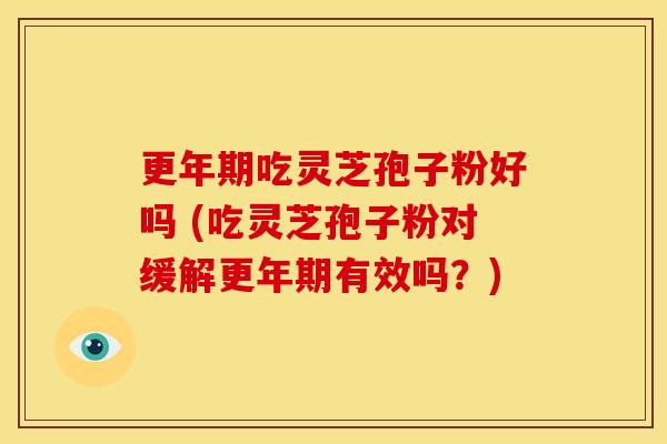 吃灵芝孢子粉好吗 (吃灵芝孢子粉对缓解有效吗?) 吃灵芝孢子粉好吗 (吃灵芝孢子粉对缓解有效吗?)