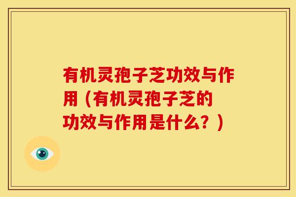 有机灵孢子芝功效与作用 (有机灵孢子芝的功效与作用是什么?) 有机灵孢子芝功效与作用 (有机灵孢子芝的功效与作用是什么?)