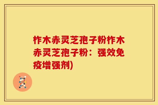 柞木赤灵芝孢子粉柞木赤灵芝孢子粉:强效免疫增强剂) 柞木赤灵芝孢子粉柞木赤灵芝孢子粉:强效免疫增强剂)