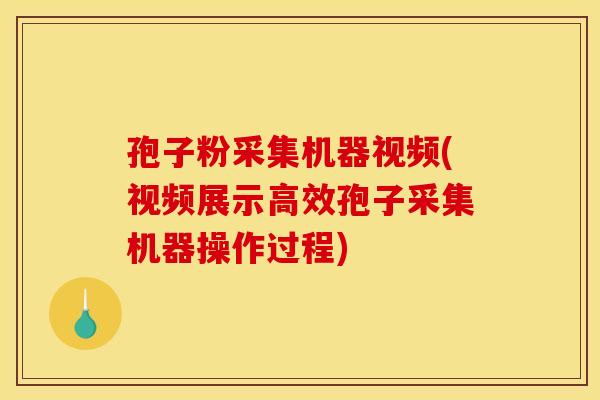 孢子粉采集机器视频(视频展示高效孢子采集机器操作过程) 孢子粉采集机器视频(视频展示高效孢子采集机器操作过程)