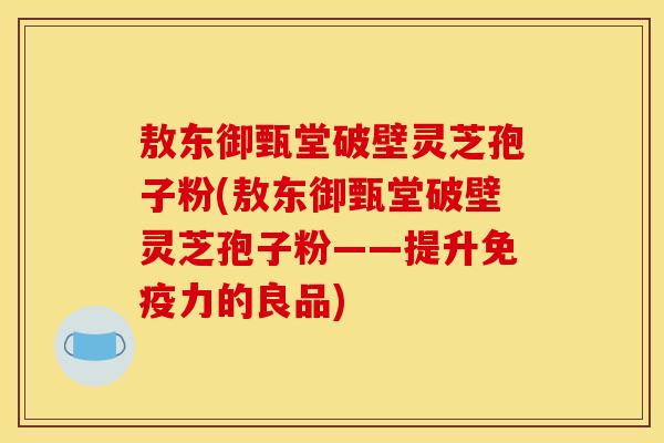 敖东御甄堂破壁灵芝孢子粉(敖东御甄堂破壁灵芝孢子粉——提升免疫力的良品) 敖东御甄堂破壁灵芝孢子粉(敖东御甄堂破壁灵芝孢子粉——提升免疫力的良品)