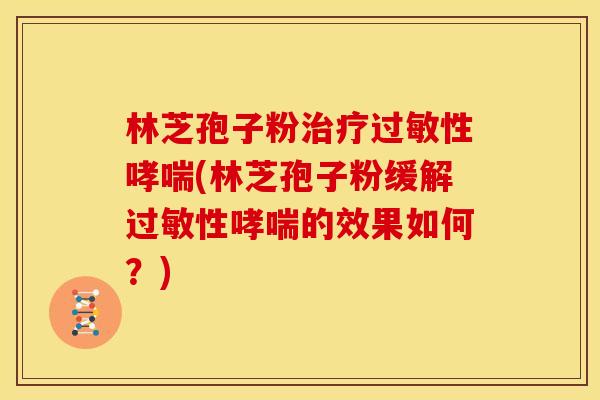 林芝孢子粉性(林芝孢子粉缓解性的效果如何?) 林芝孢子粉性(林芝孢子粉缓解性的效果如何?)