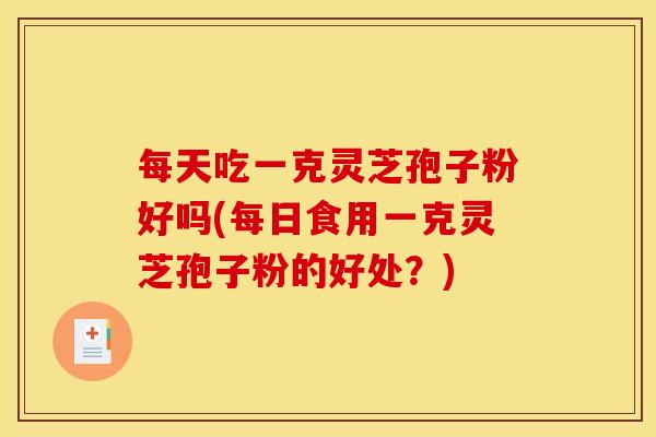 每天吃一克灵芝孢子粉好吗(每日食用一克灵芝孢子粉的好处?) 每天吃一克灵芝孢子粉好吗(每日食用一克灵芝孢子粉的好处?)