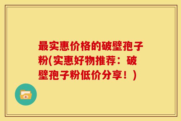 实惠价格的破壁孢子粉(实惠好物推荐:破壁孢子粉低价分享!) 实惠价格的破壁孢子粉(实惠好物推荐:破壁孢子粉低价分享!)