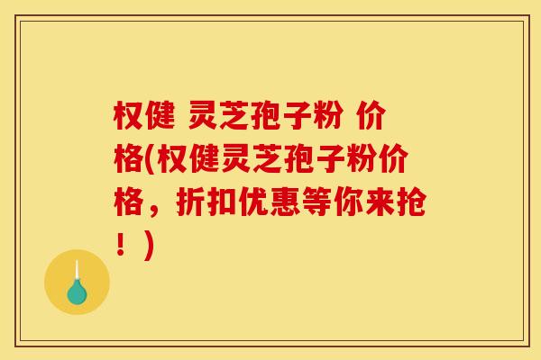 权健 灵芝孢子粉 价格(权健灵芝孢子粉价格,折扣优惠等你来抢!) 权健 灵芝孢子粉 价格(权健灵芝孢子粉价格,折扣优惠等你来抢!)