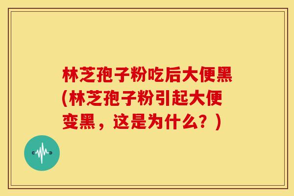 林芝孢子粉吃后大便黑(林芝孢子粉引起大便变黑,这是为什么?) 林芝孢子粉吃后大便黑(林芝孢子粉引起大便变黑,这是为什么?)