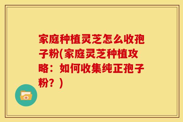 家庭种植灵芝怎么收孢子粉(家庭灵芝种植攻略:如何收集纯正孢子粉?) 家庭种植灵芝怎么收孢子粉(家庭灵芝种植攻略:如何收集纯正孢子粉?)