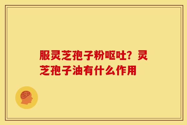 服灵芝孢子粉?灵芝孢子油有什么作用 服灵芝孢子粉?灵芝孢子油有什么作用