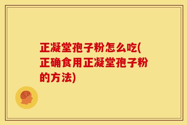 正凝堂孢子粉怎么吃(正确食用正凝堂孢子粉的方法) 正凝堂孢子粉怎么吃(正确食用正凝堂孢子粉的方法)