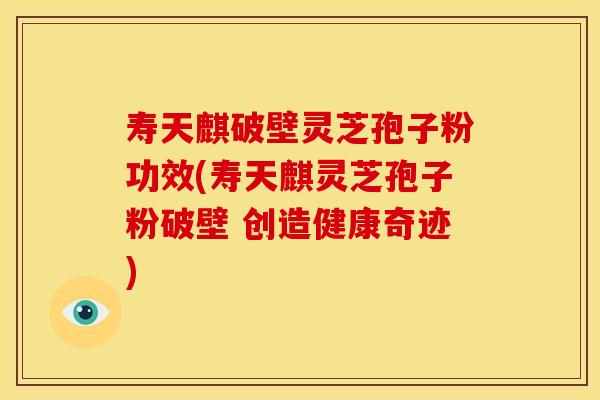 寿天麒破壁灵芝孢子粉功效(寿天麒灵芝孢子粉破壁 创造健康奇迹) 寿天麒破壁灵芝孢子粉功效(寿天麒灵芝孢子粉破壁 创造健康奇迹)