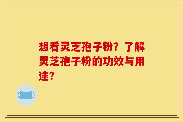 想看灵芝孢子粉?了解灵芝孢子粉的功效与用途? 想看灵芝孢子粉?了解灵芝孢子粉的功效与用途?
