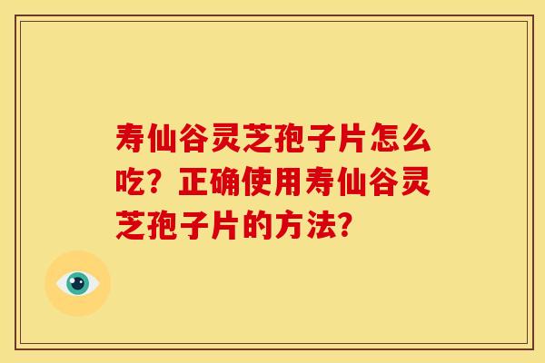 寿仙谷灵芝孢子片怎么吃？正确使用寿仙谷灵芝孢子片的方法？