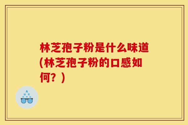 林芝孢子粉是什么味道(林芝孢子粉的口感如何?) 林芝孢子粉是什么味道(林芝孢子粉的口感如何?)