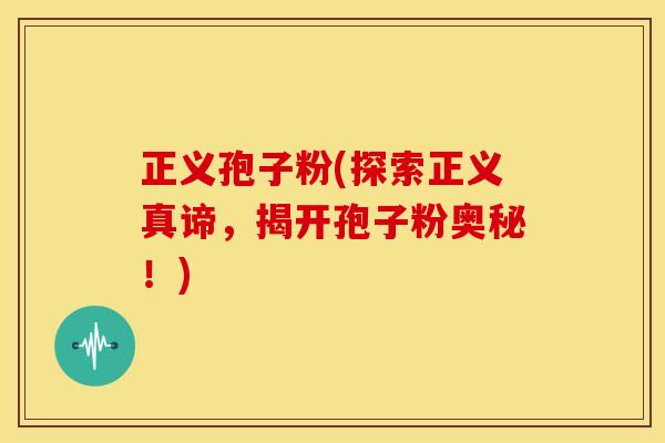 正义孢子粉(探索正义真谛,揭开孢子粉奥秘!) 正义孢子粉(探索正义真谛,揭开孢子粉奥秘!)