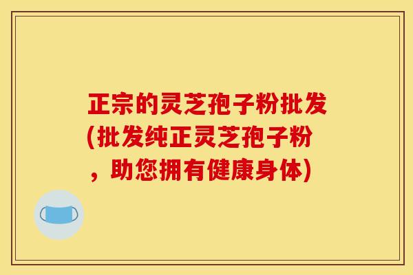 正宗的灵芝孢子粉批发(批发纯正灵芝孢子粉,助您拥有健康身体) 正宗的灵芝孢子粉批发(批发纯正灵芝孢子粉,助您拥有健康身体)