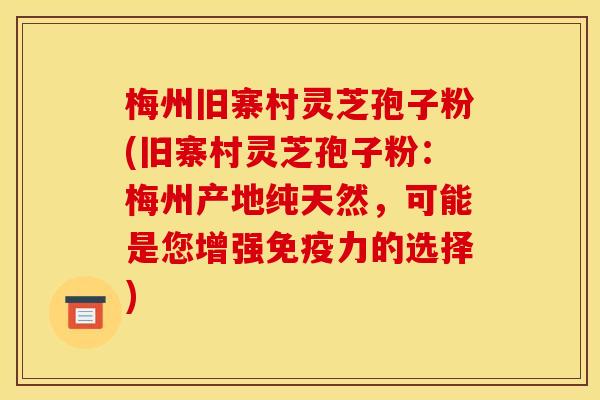 梅州旧寨村灵芝孢子粉(旧寨村灵芝孢子粉：梅州产地纯天然，可能是您增强免疫力的选择)