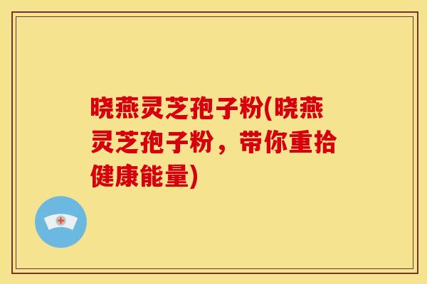 晓燕灵芝孢子粉(晓燕灵芝孢子粉,带你重拾健康能量) 晓燕灵芝孢子粉(晓燕灵芝孢子粉,带你重拾健康能量)