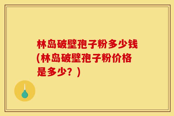 林岛破壁孢子粉多少钱(林岛破壁孢子粉价格是多少?) 林岛破壁孢子粉多少钱(林岛破壁孢子粉价格是多少?)