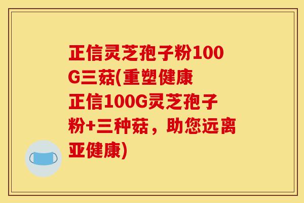正信灵芝孢子粉100G三菇(重塑健康 正信100G灵芝孢子粉+三种菇,助您远离) 正信灵芝孢子粉100G三菇(重塑健康 正信100G灵芝孢子粉+三种菇,助您远离)