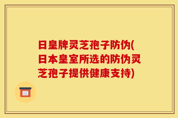 日皇牌灵芝孢子防伪(日本皇室所选的防伪灵芝孢子提供健康支持) 日皇牌灵芝孢子防伪(日本皇室所选的防伪灵芝孢子提供健康支持)