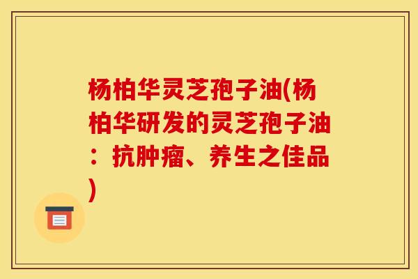 杨柏华灵芝孢子油(杨柏华研发的灵芝孢子油:抗、养生之佳品) 杨柏华灵芝孢子油(杨柏华研发的灵芝孢子油:抗、养生之佳品)
