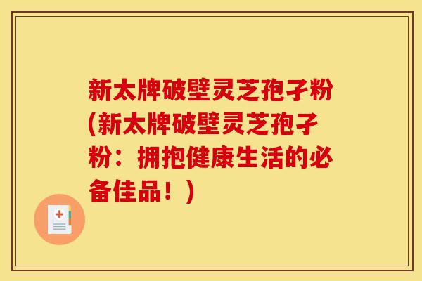 新太牌破壁灵芝孢孑粉(新太牌破壁灵芝孢孑粉:拥抱健康生活的必备佳品!) 新太牌破壁灵芝孢孑粉(新太牌破壁灵芝孢孑粉:拥抱健康生活的必备佳品!)